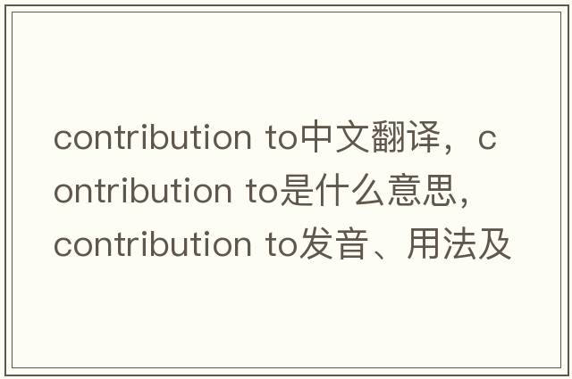 contribution to中文翻译，contribution to是什么意思，contribution to发音、用法及例句