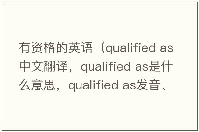 有资格的英语（qualified as中文翻译，qualified as是什么意思，qualified as发音、用法及例句）