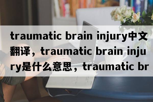traumatic brain injury中文翻译，traumatic brain injury是什么意思，traumatic brain injury发音、用法及例句