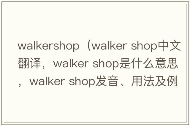 walkershop（walker shop中文翻译，walker shop是什么意思，walker shop发音、用法及例句）