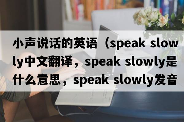 小声说话的英语（speak slowly中文翻译，speak slowly是什么意思，speak slowly发音、用法及例句）