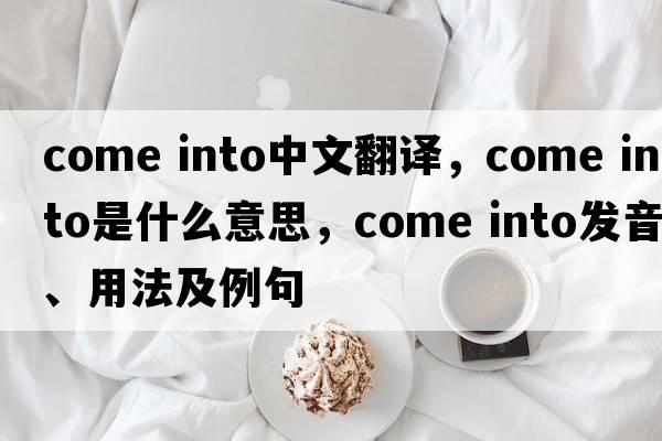 come into中文翻译，come into是什么意思，come into发音、用法及例句