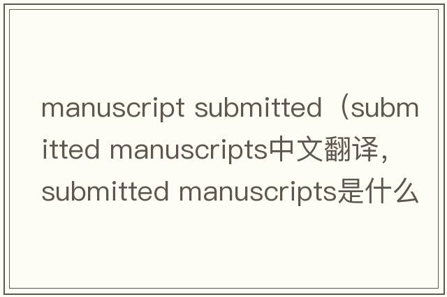 manuscript submitted（submitted manuscripts中文翻译，submitted manuscripts是什么意思，submitted manuscripts发音、用法及例句）