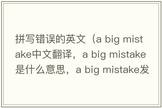 拼写错误的英文（a big mistake中文翻译，a big mistake是什么意思，a big mistake发音、用法及例句）