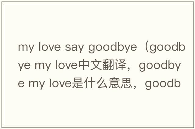 my love say goodbye（goodbye my love中文翻译，goodbye my love是什么意思，goodbye my love发音、用法及例句）
