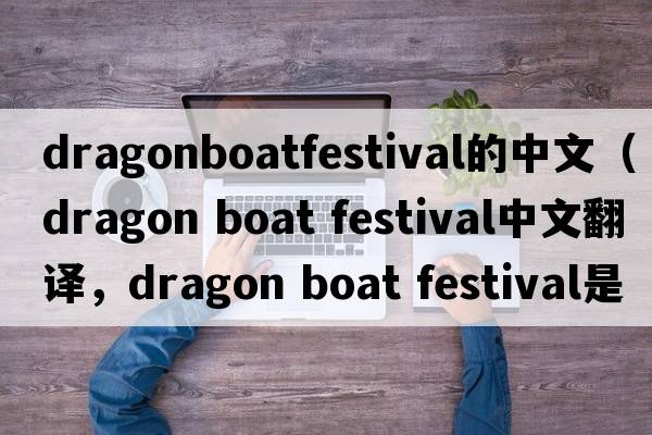 dragonboatfestival的中文（dragon boat festival中文翻译，dragon boat festival是什么意思，dragon boat festival发音、用法及例