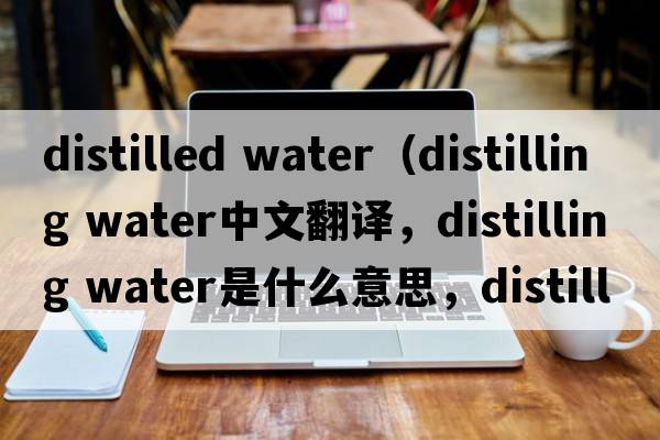 distilled water（distilling water中文翻译，distilling water是什么意思，distilling water发音、用法及例句）