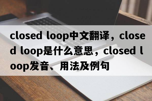 closed loop中文翻译，closed loop是什么意思，closed loop发音、用法及例句