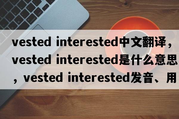 vested interested中文翻译，vested interested是什么意思，vested interested发音、用法及例句