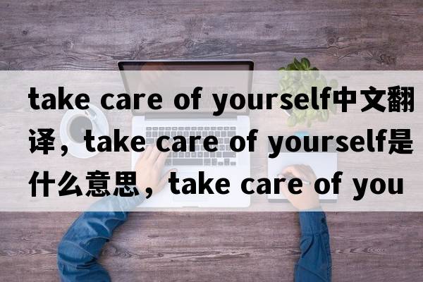 take care of yourself中文翻译，take care of yourself是什么意思，take care of yourself发音、用法及例句