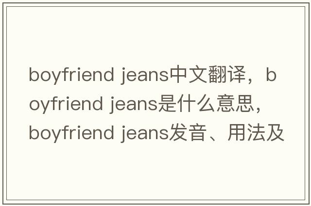 boyfriend jeans中文翻译，boyfriend jeans是什么意思，boyfriend jeans发音、用法及例句