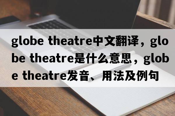 globe theatre中文翻译，globe theatre是什么意思，globe theatre发音、用法及例句