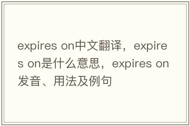 expires on中文翻译，expires on是什么意思，expires on发音、用法及例句