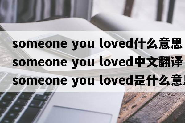 someone you loved什么意思（someone you loved中文翻译，someone you loved是什么意思，someone you loved发音、用法及例句）