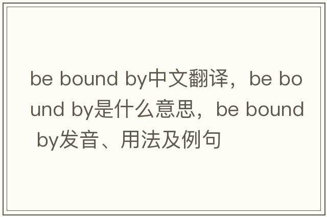 be bound by中文翻译，be bound by是什么意思，be bound by发音、用法及例句