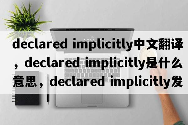 declared implicitly中文翻译，declared implicitly是什么意思，declared implicitly发音、用法及例句