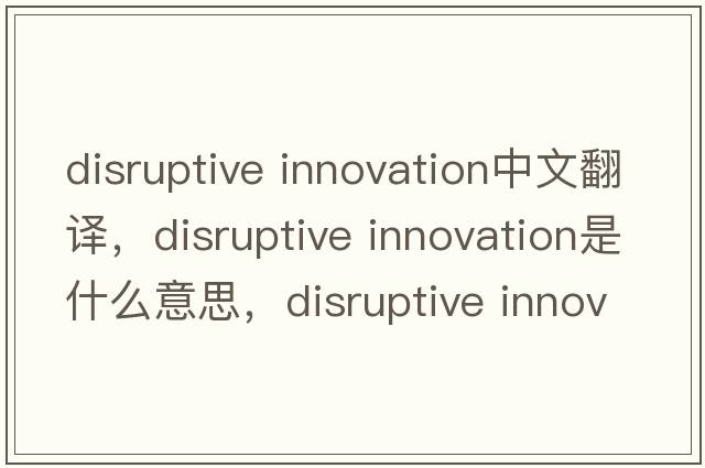 disruptive innovation中文翻译，disruptive innovation是什么意思，disruptive innovation发音、用法及例句