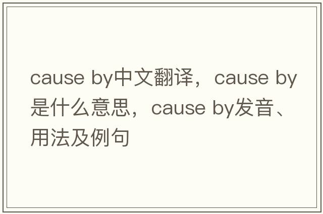 cause by中文翻译，cause by是什么意思，cause by发音、用法及例句