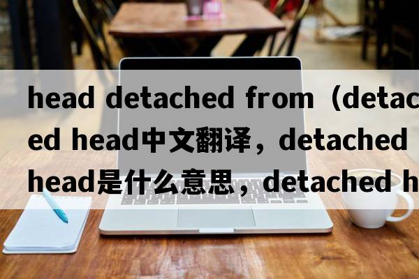 head detached from（detached head中文翻译，detached head是什么意思，detached head发音、用法及例句）