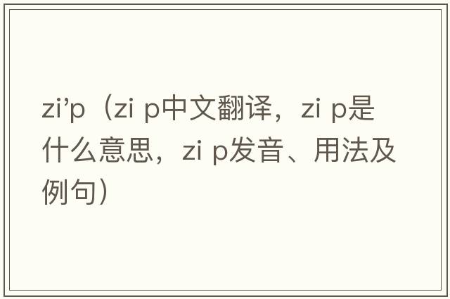 zi'p（zi p中文翻译，zi p是什么意思，zi p发音、用法及例句）