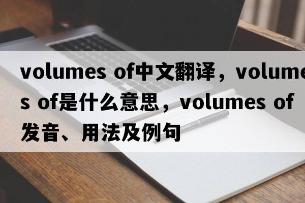 volumes of中文翻译，volumes of是什么意思，volumes of发音、用法及例句