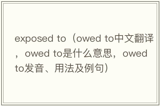 exposed to（owed to中文翻译，owed to是什么意思，owed to发音、用法及例句）