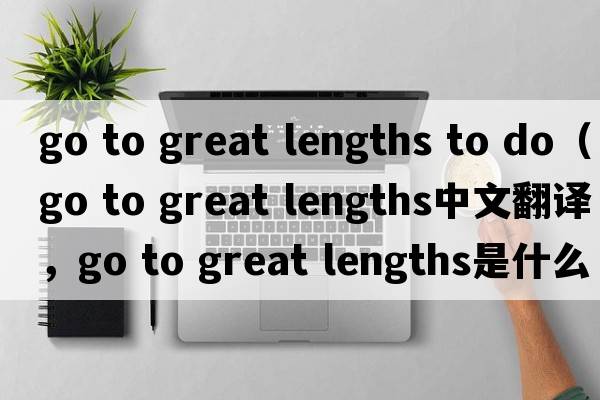 go to great lengths to do（go to great lengths中文翻译，go to great lengths是什么意思，go to great lengths发音、用法及