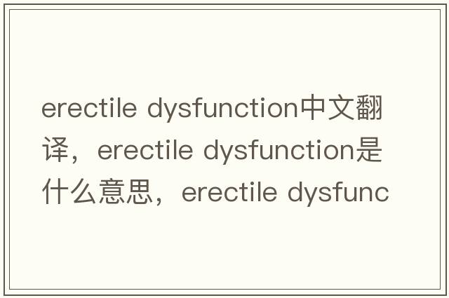 erectile Dysfunction中文翻译，erectile Dysfunction是什么意思，erectile Dysfunction发音、用法及例句