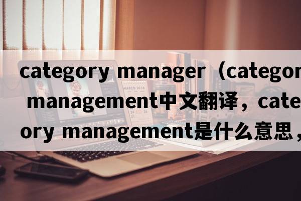 category manager（category management中文翻译，category management是什么意思，category management发音、用法及例句）