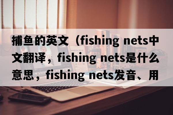 捕鱼的英文（fishing nets中文翻译，fishing nets是什么意思，fishing nets发音、用法及例句）