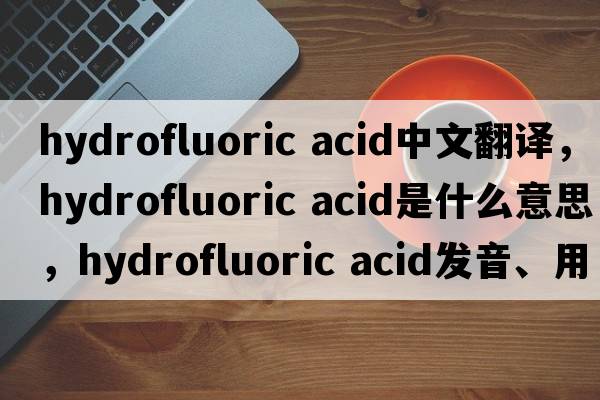 hydrofluoric acid中文翻译，hydrofluoric acid是什么意思，hydrofluoric acid发音、用法及例句