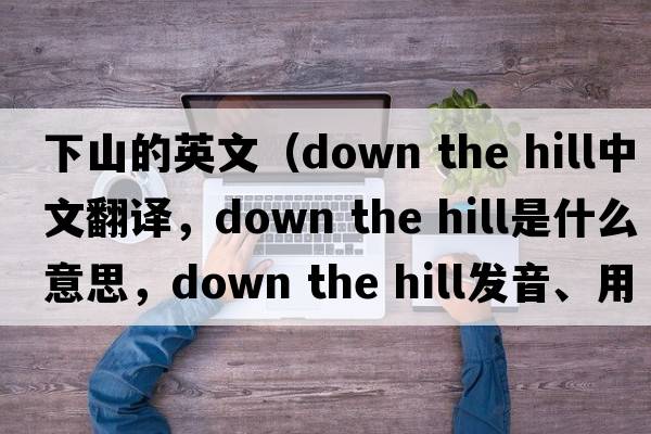下山的英文（down the hill中文翻译，down the hill是什么意思，down the hill发音、用法及例句）