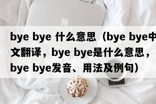 bye bye 什么意思（bye bye中文翻译，bye bye是什么意思，bye bye发音、用法及例句）