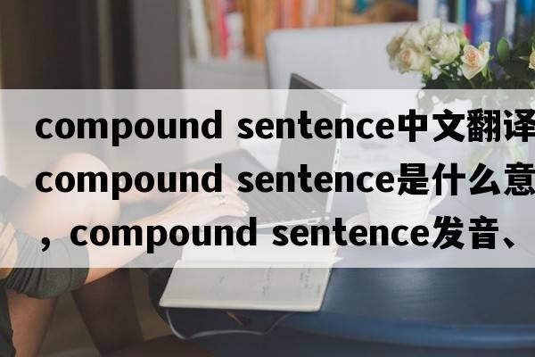 compound sentence中文翻译，compound sentence是什么意思，compound sentence发音、用法及例句