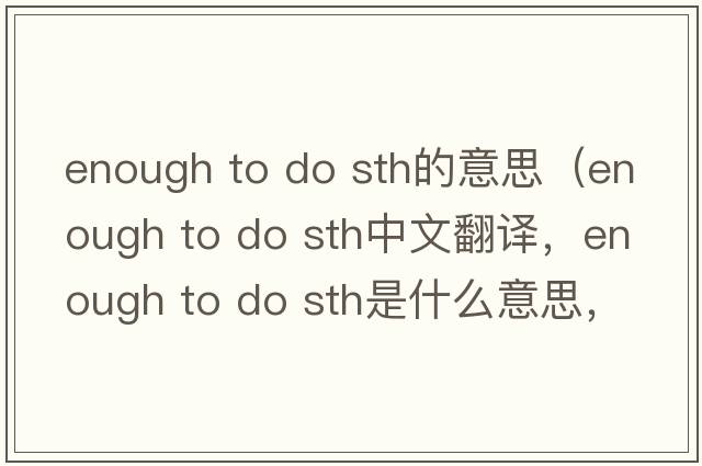 enough to do sth的意思（enough to do sth中文翻译，enough to do sth是什么意思，enough to do sth发音、用法及例句）
