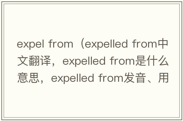 expel from（expelled from中文翻译，expelled from是什么意思，expelled from发音、用法及例句）