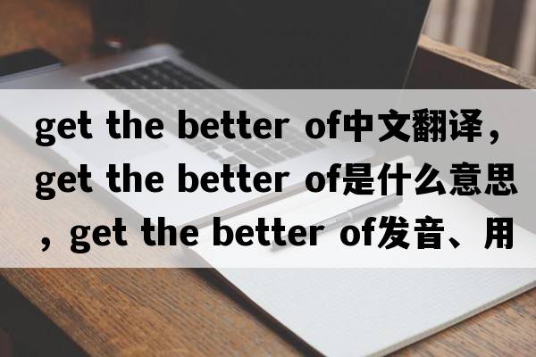get the better of中文翻译，get the better of是什么意思，get the better of发音、用法及例句