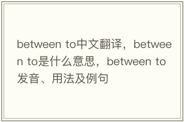 between to中文翻译，between to是什么意思，between to发音、用法及例句