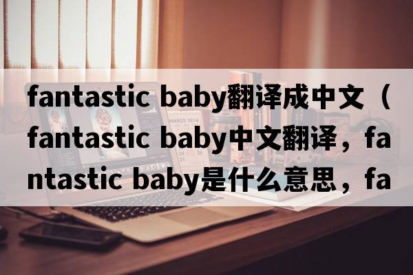 fantastic baby翻译成中文（fantastic baby中文翻译，fantastic baby是什么意思，fantastic baby发音、用法及例句）