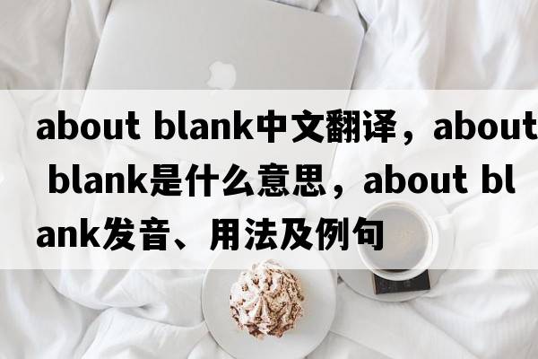about blank中文翻译，about blank是什么意思，about blank发音、用法及例句