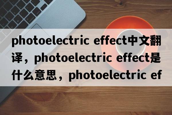 photoelectric effect中文翻译，photoelectric effect是什么意思，photoelectric effect发音、用法及例句