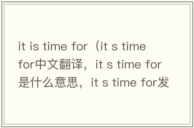 it is time for（it s time for中文翻译，it s time for是什么意思，it s time for发音、用法及例句）