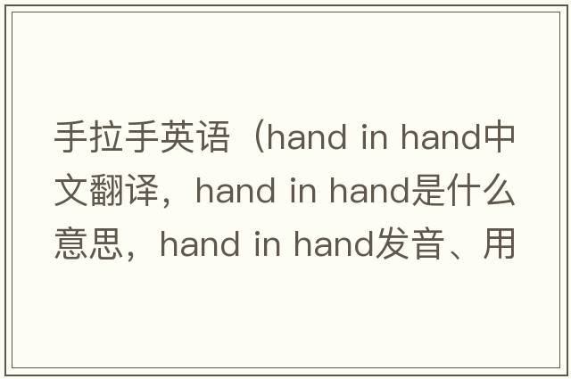 手拉手英语（hand in hand中文翻译，hand in hand是什么意思，hand in hand发音、用法及例句）