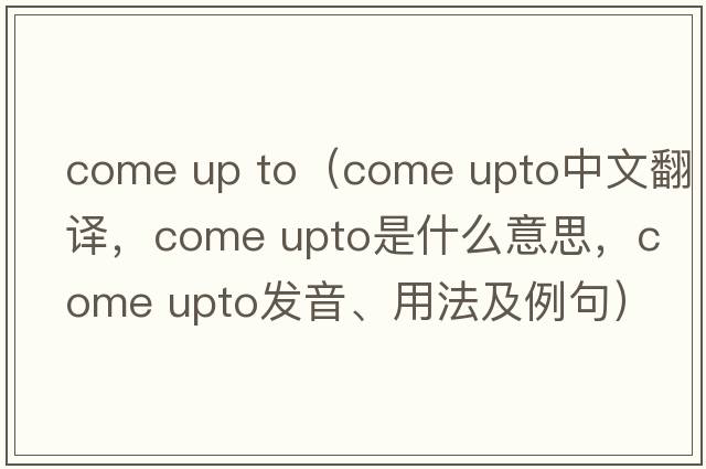 come up to（come upto中文翻译，come upto是什么意思，come upto发音、用法及例句）