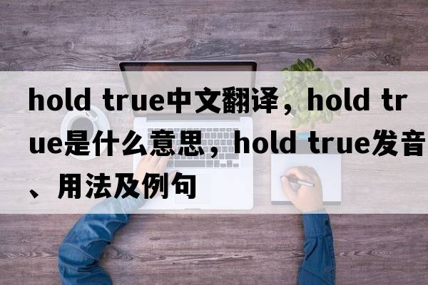 hold true中文翻译，hold true是什么意思，hold true发音、用法及例句
