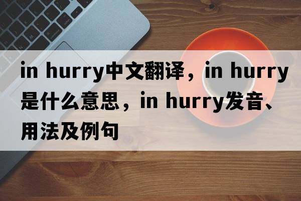 in hurry中文翻译，in hurry是什么意思，in hurry发音、用法及例句