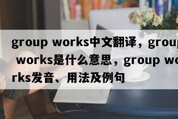 group works中文翻译，group works是什么意思，group works发音、用法及例句