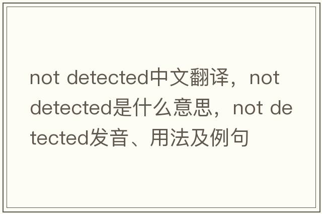 Not Detected中文翻译，Not Detected是什么意思，Not Detected发音、用法及例句