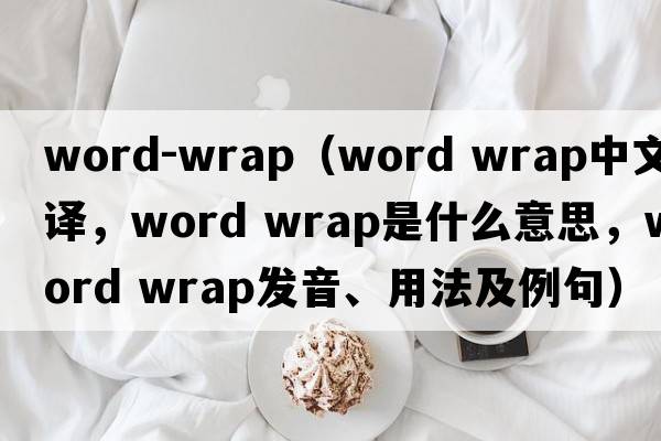 word-wrap（word wrap中文翻译，word wrap是什么意思，word wrap发音、用法及例句）
