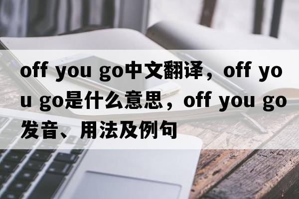 off you go中文翻译，off you go是什么意思，off you go发音、用法及例句